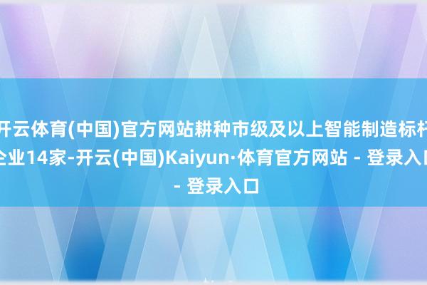 开云体育(中国)官方网站耕种市级及以上智能制造标杆企业14家-开云(中国)Kaiyun·体育官方网站 - 登录入口