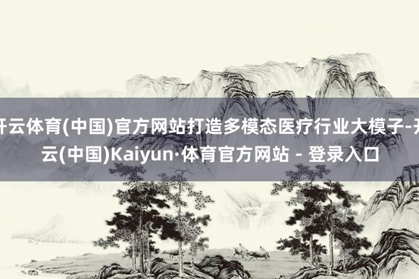 开云体育(中国)官方网站打造多模态医疗行业大模子-开云(中国)Kaiyun·体育官方网站 - 登录入口