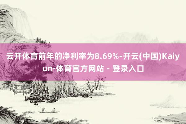 云开体育前年的净利率为8.69%-开云(中国)Kaiyun·体育官方网站 - 登录入口