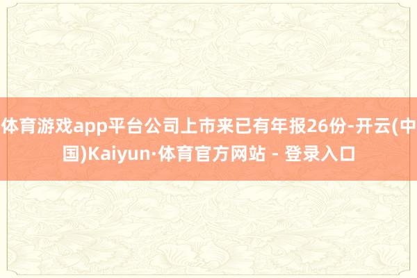 体育游戏app平台公司上市来已有年报26份-开云(中国)Kaiyun·体育官方网站 - 登录入口