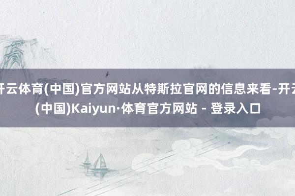开云体育(中国)官方网站从特斯拉官网的信息来看-开云(中国)Kaiyun·体育官方网站 - 登录入口
