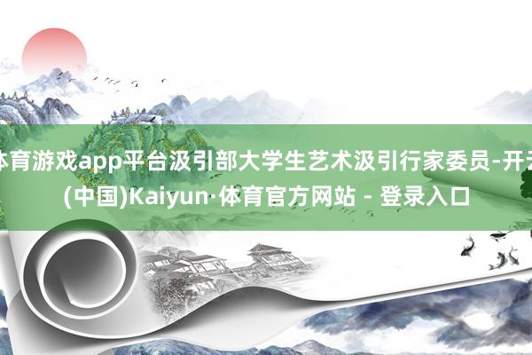 体育游戏app平台汲引部大学生艺术汲引行家委员-开云(中国)Kaiyun·体育官方网站 - 登录入口