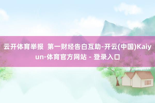 云开体育举报  第一财经告白互助-开云(中国)Kaiyun·体育官方网站 - 登录入口