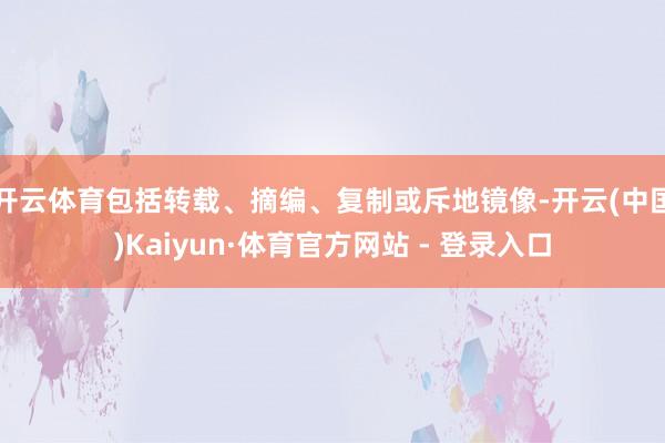 开云体育包括转载、摘编、复制或斥地镜像-开云(中国)Kaiyun·体育官方网站 - 登录入口