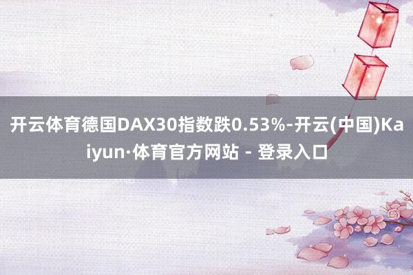 开云体育德国DAX30指数跌0.53%-开云(中国)Kaiyun·体育官方网站 - 登录入口