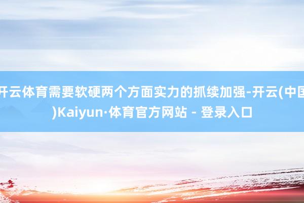 开云体育需要软硬两个方面实力的抓续加强-开云(中国)Kaiyun·体育官方网站 - 登录入口