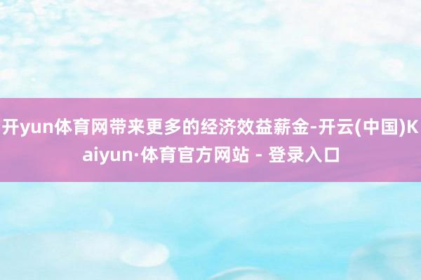 开yun体育网带来更多的经济效益薪金-开云(中国)Kaiyun·体育官方网站 - 登录入口