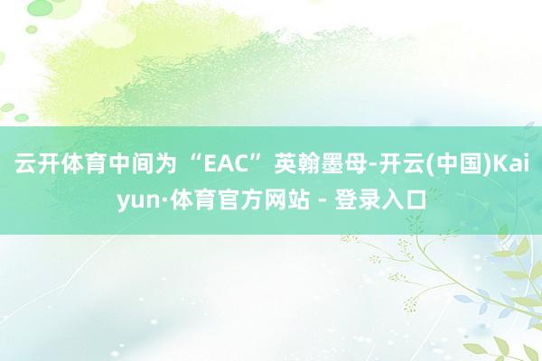 云开体育中间为 “EAC” 英翰墨母-开云(中国)Kaiyun·体育官方网站 - 登录入口