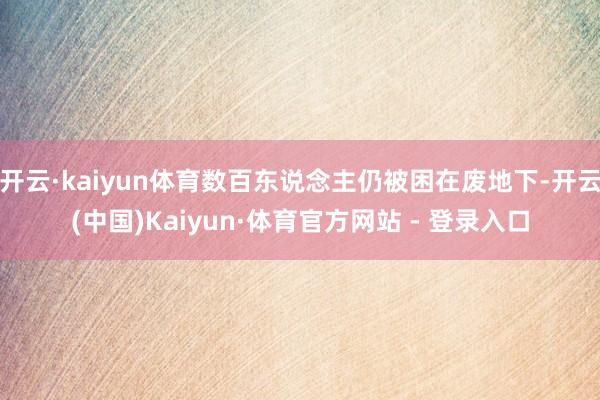 开云·kaiyun体育数百东说念主仍被困在废地下-开云(中国)Kaiyun·体育官方网站 - 登录入口