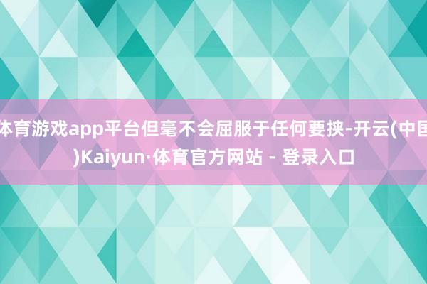体育游戏app平台但毫不会屈服于任何要挟-开云(中国)Kaiyun·体育官方网站 - 登录入口