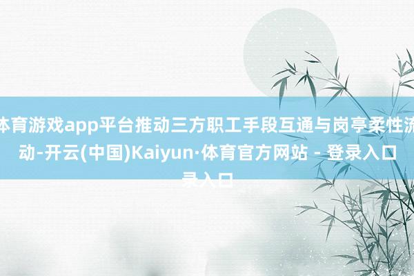 体育游戏app平台推动三方职工手段互通与岗亭柔性流动-开云(中国)Kaiyun·体育官方网站 - 登录入口