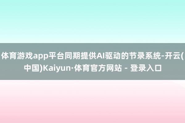 体育游戏app平台同期提供AI驱动的节录系统-开云(中国)Kaiyun·体育官方网站 - 登录入口
