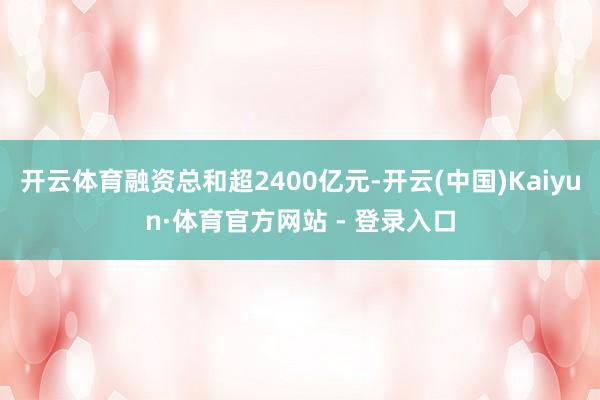 开云体育融资总和超2400亿元-开云(中国)Kaiyun·体育官方网站 - 登录入口
