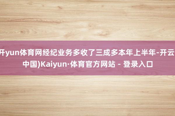 开yun体育网经纪业务多收了三成多本年上半年-开云(中国)Kaiyun·体育官方网站 - 登录入口