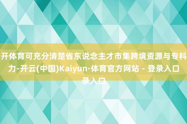 云开体育可充分清楚省东说念主才市集跨境资源与专科能力-开云(中国)Kaiyun·体育官方网站 - 登录入口