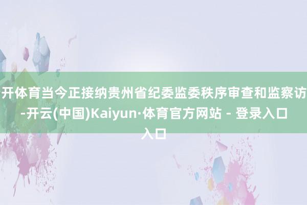 云开体育当今正接纳贵州省纪委监委秩序审查和监察访谒-开云(中国)Kaiyun·体育官方网站 - 登录入口