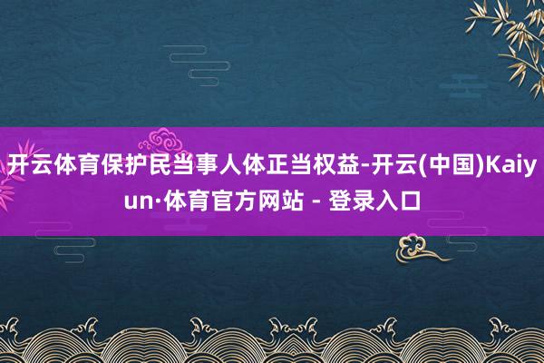 开云体育保护民当事人体正当权益-开云(中国)Kaiyun·体育官方网站 - 登录入口