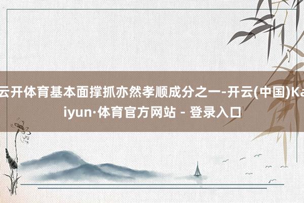 云开体育基本面撑抓亦然孝顺成分之一-开云(中国)Kaiyun·体育官方网站 - 登录入口