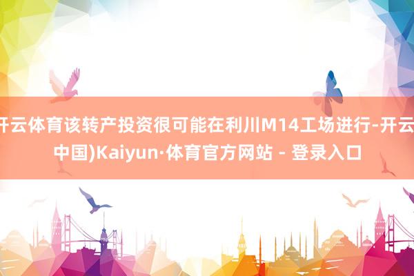 开云体育该转产投资很可能在利川M14工场进行-开云(中国)Kaiyun·体育官方网站 - 登录入口