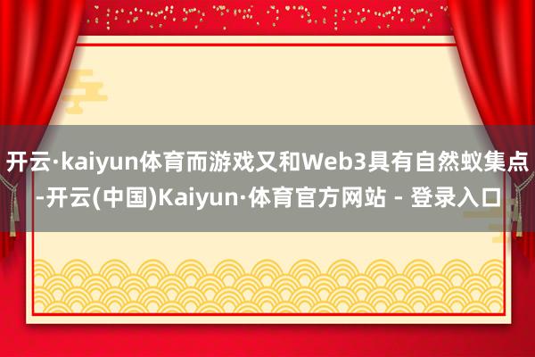 开云·kaiyun体育而游戏又和Web3具有自然蚁集点-开云(中国)Kaiyun·体育官方网站 - 登录入口