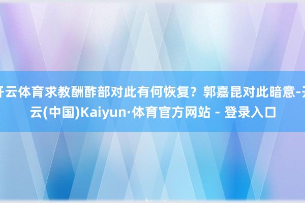 开云体育求教酬酢部对此有何恢复？郭嘉昆对此暗意-开云(中国)Kaiyun·体育官方网站 - 登录入口