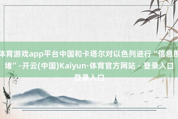 体育游戏app平台中国和卡塔尔对以色列进行“信息围堵”-开云(中国)Kaiyun·体育官方网站 - 登录入口