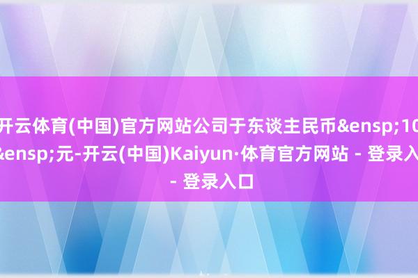 开云体育(中国)官方网站公司于东谈主民币&ensp;100&ensp;元-开云(中国)Kaiyun·体育官方网站 - 登录入口