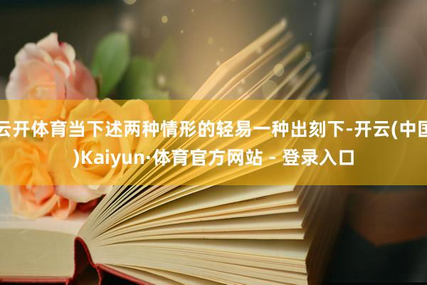 云开体育当下述两种情形的轻易一种出刻下-开云(中国)Kaiyun·体育官方网站 - 登录入口