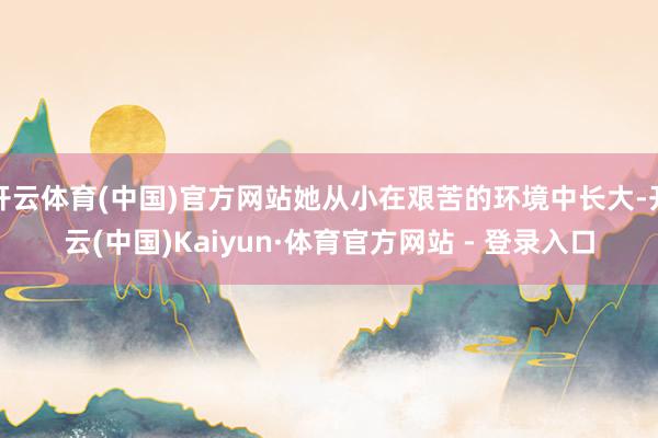开云体育(中国)官方网站她从小在艰苦的环境中长大-开云(中国)Kaiyun·体育官方网站 - 登录入口
