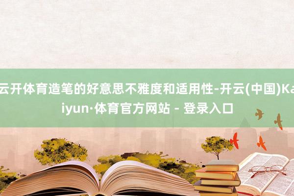 云开体育造笔的好意思不雅度和适用性-开云(中国)Kaiyun·体育官方网站 - 登录入口