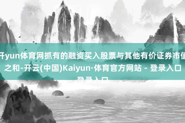 开yun体育网抓有的融资买入股票与其他有价证券市值之和-开云(中国)Kaiyun·体育官方网站 - 登录入口