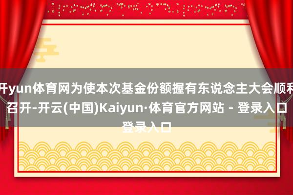 开yun体育网为使本次基金份额握有东说念主大会顺利召开-开云(中国)Kaiyun·体育官方网站 - 登录入口