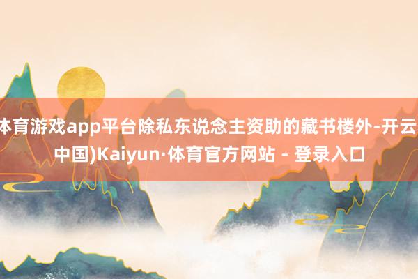 体育游戏app平台除私东说念主资助的藏书楼外-开云(中国)Kaiyun·体育官方网站 - 登录入口
