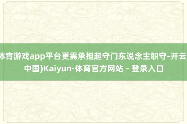 体育游戏app平台更需承担起守门东说念主职守-开云(中国)Kaiyun·体育官方网站 - 登录入口