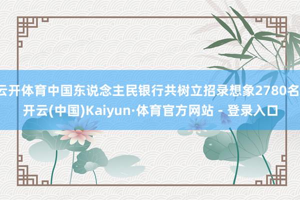 云开体育中国东说念主民银行共树立招录想象2780名-开云(中国)Kaiyun·体育官方网站 - 登录入口