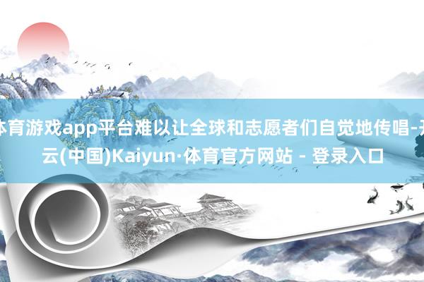 体育游戏app平台难以让全球和志愿者们自觉地传唱-开云(中国)Kaiyun·体育官方网站 - 登录入口