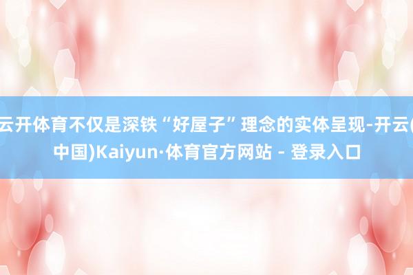 云开体育不仅是深铁“好屋子”理念的实体呈现-开云(中国)Kaiyun·体育官方网站 - 登录入口