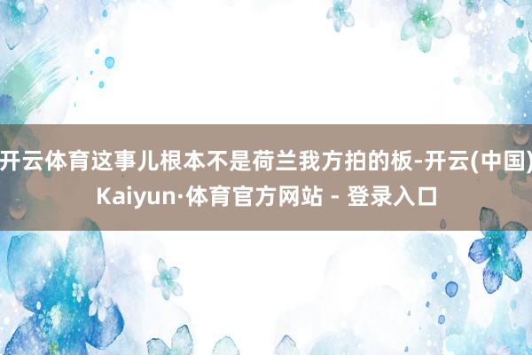 开云体育这事儿根本不是荷兰我方拍的板-开云(中国)Kaiyun·体育官方网站 - 登录入口