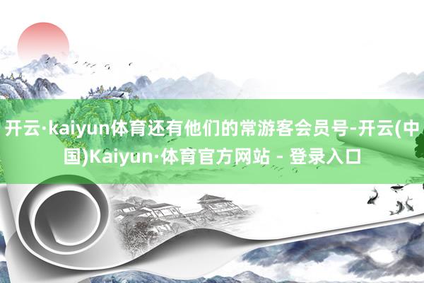 开云·kaiyun体育还有他们的常游客会员号-开云(中国)Kaiyun·体育官方网站 - 登录入口