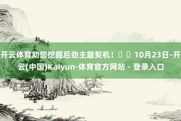 开云体育助您挖掘后劲主题契机！		　　10月23日-开云(中国)Kaiyun·体育官方网站 - 登录入口