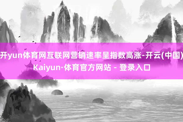 开yun体育网互联网营销速率呈指数高涨-开云(中国)Kaiyun·体育官方网站 - 登录入口