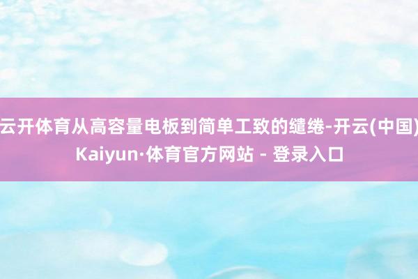 云开体育从高容量电板到简单工致的缱绻-开云(中国)Kaiyun·体育官方网站 - 登录入口
