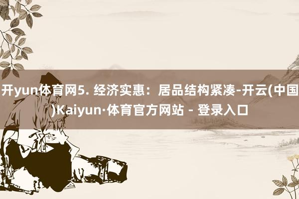 开yun体育网5. 经济实惠：居品结构紧凑-开云(中国)Kaiyun·体育官方网站 - 登录入口