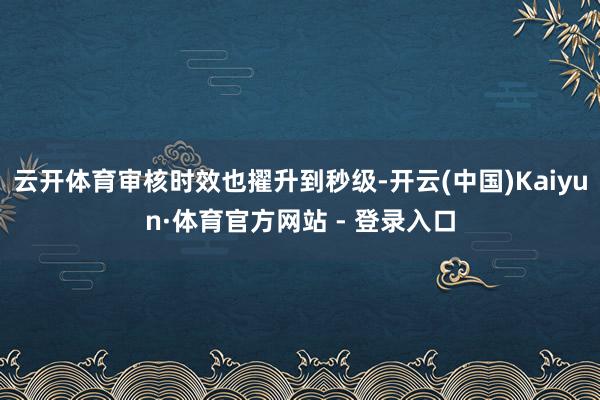 云开体育审核时效也擢升到秒级-开云(中国)Kaiyun·体育官方网站 - 登录入口