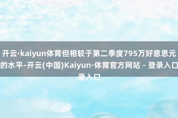 开云·kaiyun体育但相较于第二季度795万好意思元的水平-开云(中国)Kaiyun·体育官方网站 - 登录入口