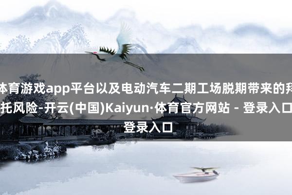 体育游戏app平台以及电动汽车二期工场脱期带来的拜托风险-开云(中国)Kaiyun·体育官方网站 - 登录入口