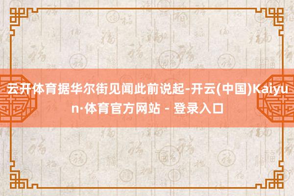 云开体育据华尔街见闻此前说起-开云(中国)Kaiyun·体育官方网站 - 登录入口