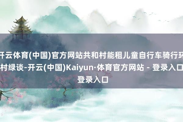 开云体育(中国)官方网站共和村能租儿童自行车骑行环村绿谈-开云(中国)Kaiyun·体育官方网站 - 登录入口