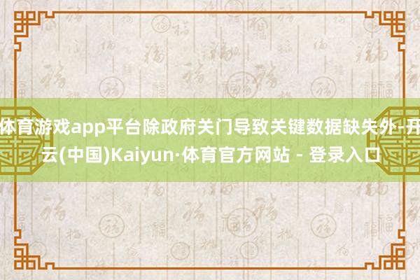 体育游戏app平台　　除政府关门导致关键数据缺失外-开云(中国)Kaiyun·体育官方网站 - 登录入口