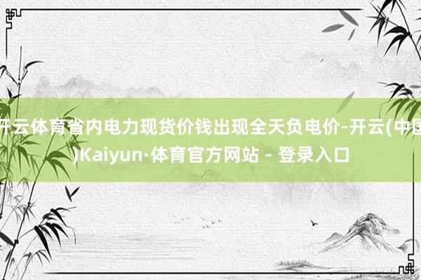 开云体育省内电力现货价钱出现全天负电价-开云(中国)Kaiyun·体育官方网站 - 登录入口
